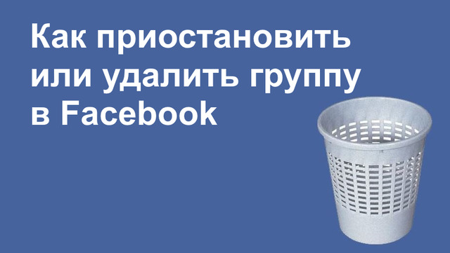 Как приостановить или удалить группу в Facebook